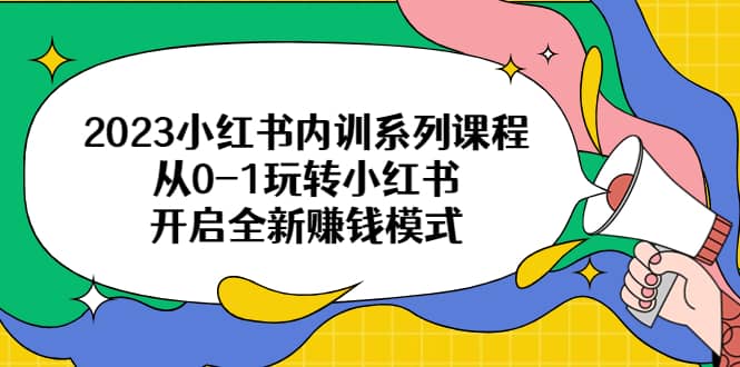 2023小红书内训系列课程,从0-1玩转小红书,开启全新赚钱模式-星河网创