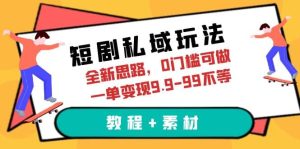 短剧私域玩法，全新思路，0门槛可做，一单变现9.9-99不等（教程+素材）-星河网创