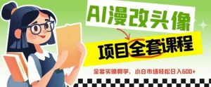 AI漫改头像全套课程，实操变现，小白轻轻松松日入600+-星河网创
