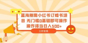蓝海刚需小红书订婚书项目 无门槛0基础即可操作 操作得当日入500+-星河网创