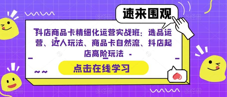 抖店商品卡精细化运营实操班：选品运营、达人玩法、商品卡自然流、抖店起店-星河网创