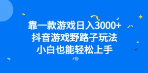 靠一款游戏日入3000+，抖音游戏野路子玩法，小白也能轻松上手-星河网创