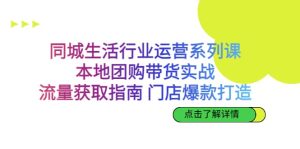 同城生活行业运营系列课：本地团购带货实战，流量获取指南 门店爆款打造-星河网创