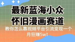 最新蓝海小众怀旧漫画赛道 高转化一单29.9 靠视频平台引流变现一个月狂赚5w-星河网创