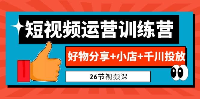 0基础短视频运营训练营：好物分享+小店+千川投放（26节视频课）-星河网创
