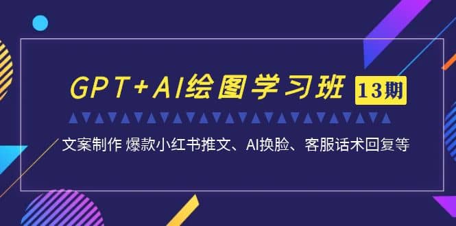 GPT+AI绘图学习班【第13期】 文案制作 爆款小红书推文、AI换脸、客服话术-星河网创