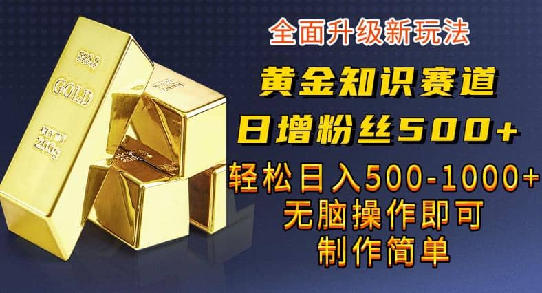 黄金知识赛道,一条作品涨粉500+,私域高利润单品转化,一部手机轻松实现日入500【揭秘】-星河网创