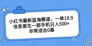 小红书最新蓝海赛道，一单19.9，信息差生一部手机日入500+，非常适合0基础小白-星河网创