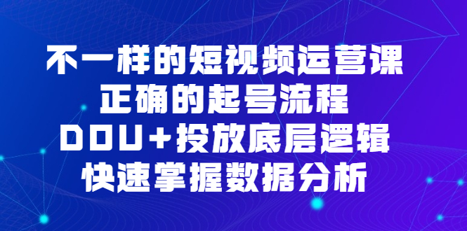 不一样的短视频运营课，正确的起号流程，DOU+投放底层逻辑，快速掌握数据分析-星河网创