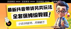 2023年最新抖音带货另类玩法，3天起号，月销破万（保姆级教程）【揭秘】-星河网创