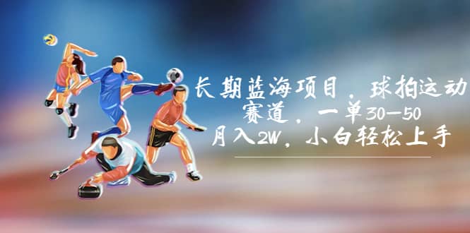 长期蓝海项目，球拍运动赛道，一单30-50，月入2W，小白轻松上手-星河网创