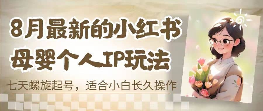 8月最新的小红书母婴个人IP玩法,七天螺旋起号 小白长久操作(附带全部教程)-星河网创
