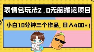 表情包玩法2.0无脑搬运项目，小白10分钟三个作品，日入400+！【揭秘】-星河网创