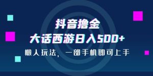 抖音撸金，大话西游日入500+，懒人玩法，一部手机即可上手-星河网创