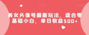 美女头像号最新玩法，适合零基础小白，单日收益500+【揭秘】-星河网创