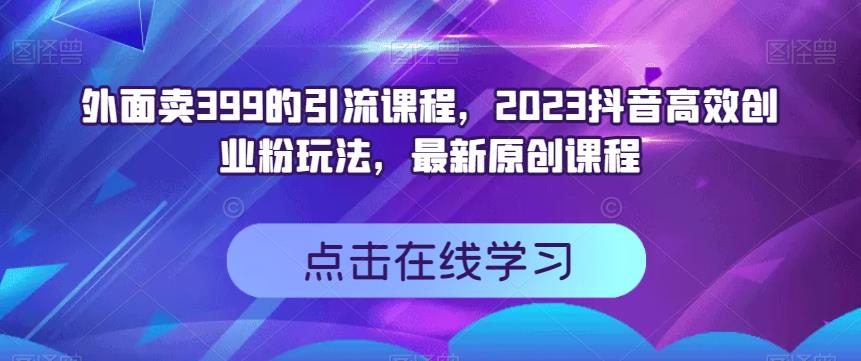 外面卖399的引流课程，2023抖音高效创业粉玩法，最新原创课程-星河网创