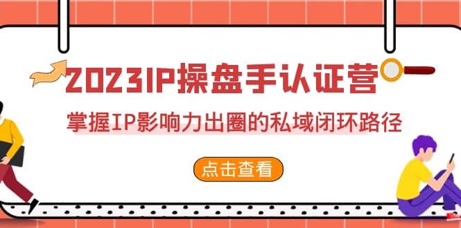 2023·IP操盘手·认证营·第2期，掌握IP影响力出圈的私域闭环路径（35节）-星河网创