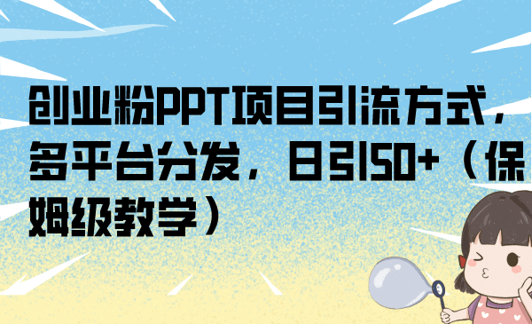 创业粉PPT项目引流方式，多平台分发，日引50+（保姆级教学）-星河网创