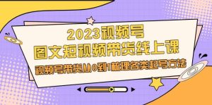 2023视频号-图文短视频带货线上课，视频号带货从0到1梳理各类起号方法-星河网创