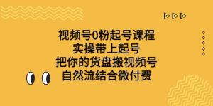 视频号0粉起号课程 实操带上起号 把你的货盘搬视频号 自然流结合微付费-星河网创
