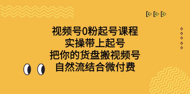 视频号0粉起号课程 实操带上起号 把你的货盘搬视频号 自然流结合微付费-星河网创