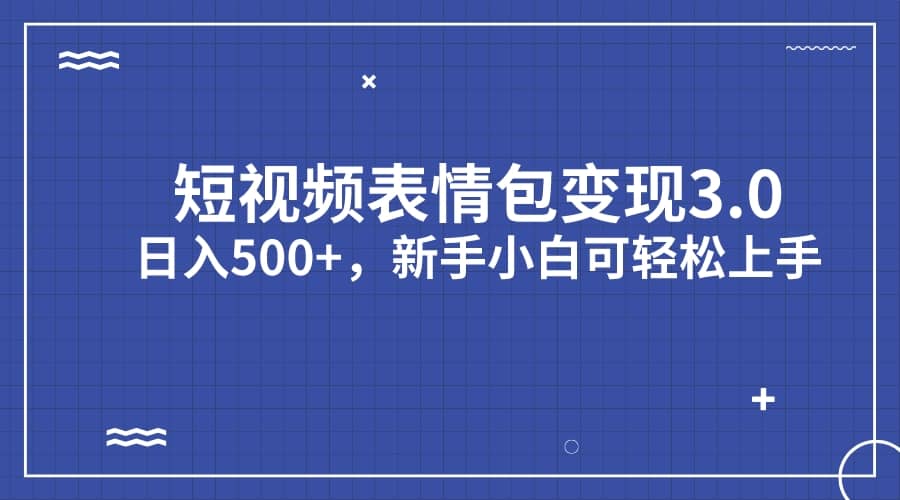 短视频表情包变现项目3.0，日入500+，新手小白轻松上手（教程+资料）-星河网创