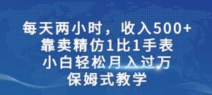 两小时，收入500+，靠卖精仿1比1手表，小白轻松月入过万！保姆式教学-星河网创