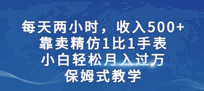 两小时，收入500+，靠卖精仿1比1手表，小白轻松月入过万！保姆式教学-星河网创
