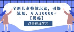 全新儿童特效玩法，引爆流量，月入10000+【揭秘】-星河网创