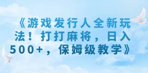 《游戏发行人全新玩法!打打麻将,日入500+,保姆级教学》-星河网创