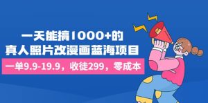 一天能搞1000+的，真人照片改漫画蓝海项目，一单9.9-19.9，收徒299，零成本-星河网创