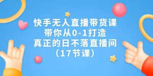 快手无人直播带货课，带你从0-1打造，真正的日不落直播间（17节课）-星河网创