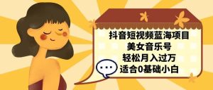 抖音短视频蓝海项目,美女音乐号,轻松月入过万 适合小白(教程+100G素材)-星河网创