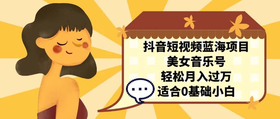 抖音短视频蓝海项目,美女音乐号,轻松月入过万 适合小白(教程+100G素材)-星河网创