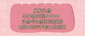 发发头像，单作品变现5000+！头像号全新玩法拆解，0成本的空手套白狼项目-星河网创