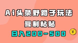 AI头条野路子玩法，只需复制粘贴，日入200-500+-星河网创