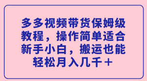 多多视频带货保姆级教程，操作简单适合新手小白，搬运也能轻松月入几千＋-星河网创