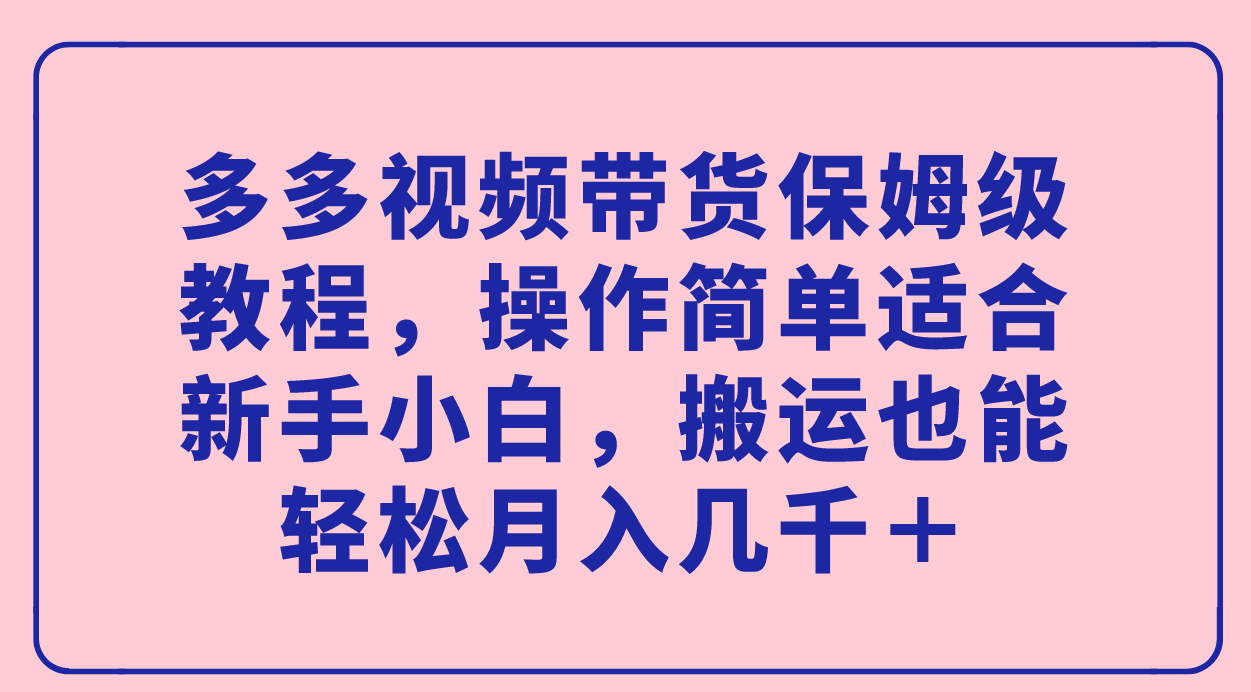 多多视频带货保姆级教程，操作简单适合新手小白，搬运也能轻松月入几千＋-星河网创