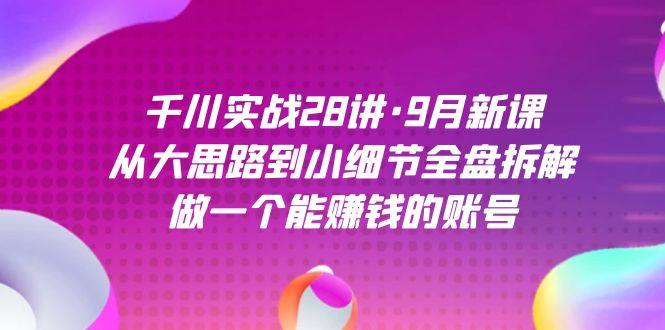 千川实战28讲·9月新课：从大思路到小细节全盘拆解，做一个能赚钱的账号-星河网创