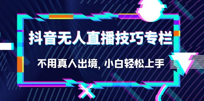 抖音无人直播技巧专栏,不用真人出境,小白轻松上手(27节)-星河网创