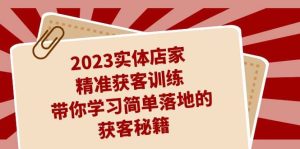2023实体店家精准获客训练，带你学习简单落地的获客秘籍（27节课）-星河网创