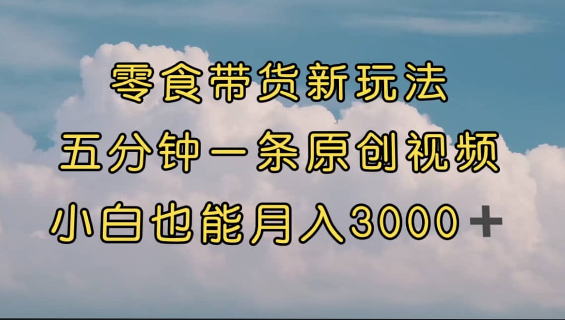 零食带货新玩法，5分钟一条原创视频，新手小白也能轻松月入3000+ （教程）-星河网创