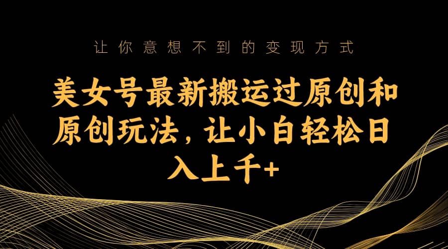 美女号最新搬运过原创和原创玩法,让小白轻松日入上千+-星河网创