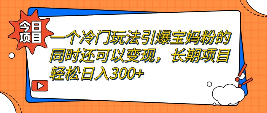 一个冷门玩法引爆宝妈粉的同时还可以变现，长期项目轻松日入300+-星河网创