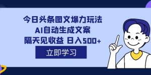外面收费1980的今日头条图文爆力玩法,AI自动生成文案,隔天见收益 日入500+-星河网创