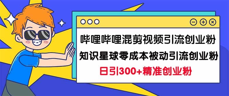 哔哩哔哩混剪视频引流创业粉日引300+知识星球零成本被动引流创业粉一天300+-星河网创