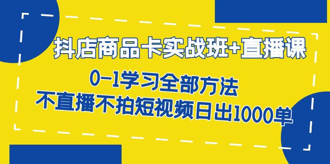 抖店商品卡实战班+直播课-8月 0-1学习全部方法 不直播不拍短视频日出1000单-星河网创