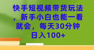 快手短视频带货玩法，新手小白也能一看就会，每天30分钟日入100+-星河网创