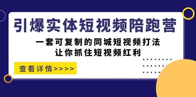引爆实体-短视频陪跑营，一套可复制的同城短视频打法，让你抓住短视频红利-星河网创