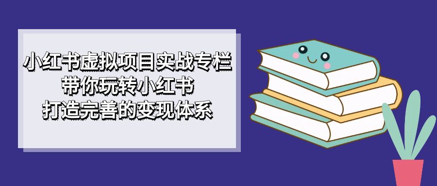 小红书虚拟项目实战专栏,带你玩转小红书,打造完善的变现体系-星河网创
